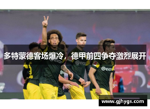 多特蒙德客场爆冷，德甲前四争夺激烈展开