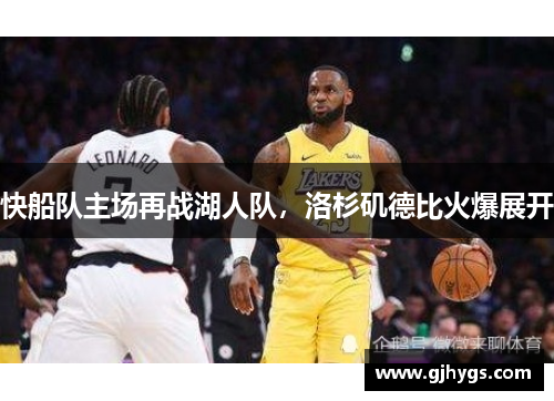 快船队主场再战湖人队，洛杉矶德比火爆展开