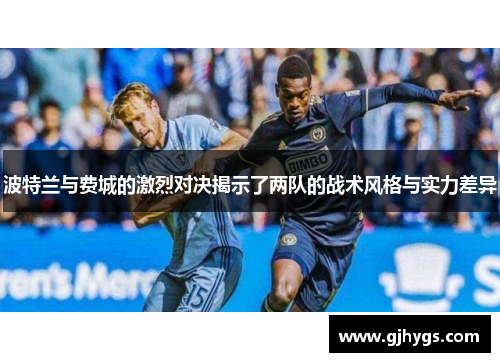 波特兰与费城的激烈对决揭示了两队的战术风格与实力差异