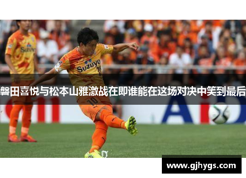 磐田喜悦与松本山雅激战在即谁能在这场对决中笑到最后