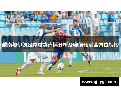越南与伊朗足球对决直播分析及赛前预测全方位解读