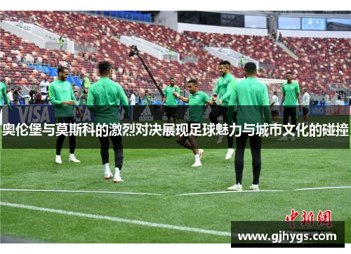 奥伦堡与莫斯科的激烈对决展现足球魅力与城市文化的碰撞
